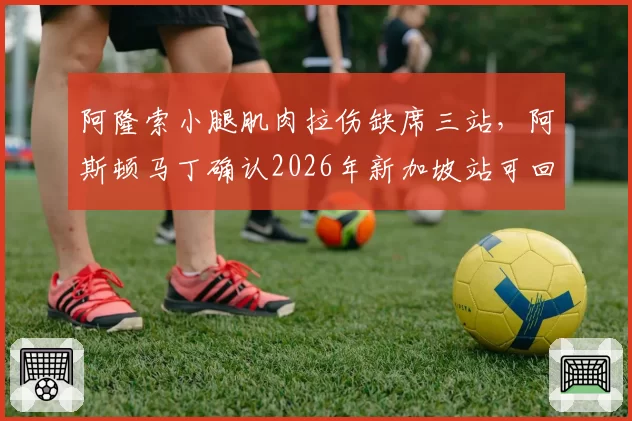 阿隆索小腿肌肉拉伤缺席三站，阿斯顿马丁确认2026年新加坡站可回归