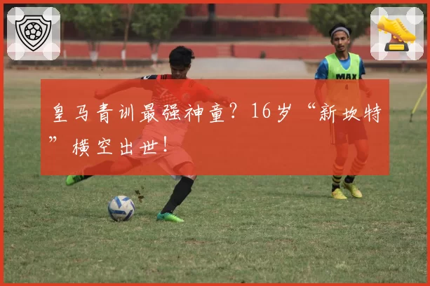 皇马青训最强神童？16岁“新坎特”横空出世！