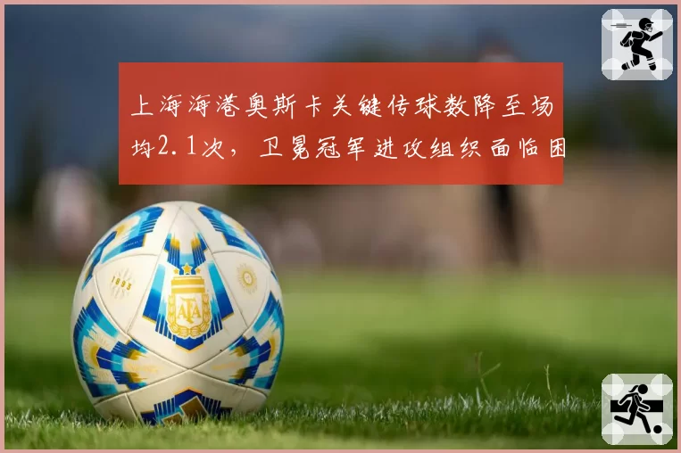 上海海港奥斯卡关键传球数降至场均2.1次，卫冕冠军进攻组织面临困境