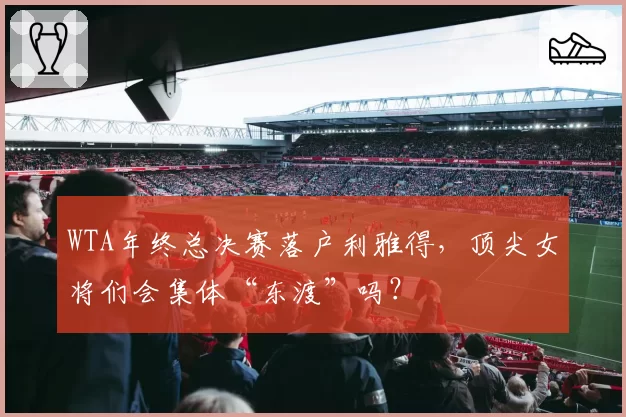 WTA年终总决赛落户利雅得，顶尖女将们会集体“东渡”吗？