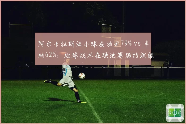 阿尔卡拉斯放小球成功率79% vs 辛纳62%，短球战术在硬地赛场的效能对比