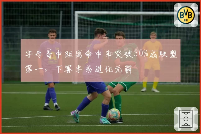 字母哥中距离命中率突破50%成联盟第一，下赛季或进化无解