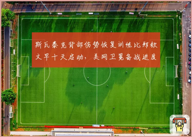 斯瓦泰克背部伤势恢复训练比郑钦文早十天启动,美网卫冕备战进度或成关键分水岭