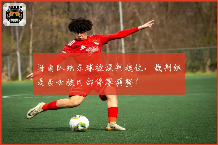 河南队绝杀球被误判越位，裁判组是否会被内部停赛调整？
