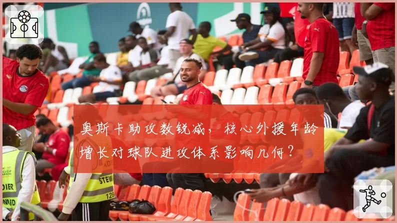 奥斯卡助攻数锐减,核心外援年龄增长对球队进攻体系影响几何?