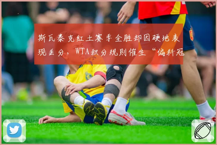 斯瓦泰克红土赛季全胜却因硬地表现丢分，WTA积分规则催生“偏科冠军”