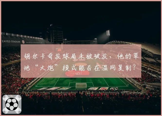 胡尔卡奇发球局未被破发，他的草地“大炮”模式能否在温网复制？