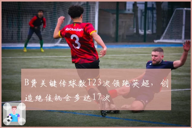 B费关键传球数123次领跑英超，创造绝佳机会多达17次