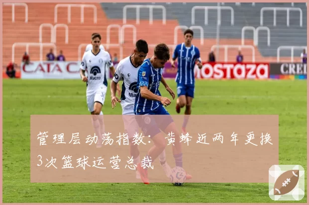 管理层动荡指数：黄蜂近两年更换3次篮球运营总裁