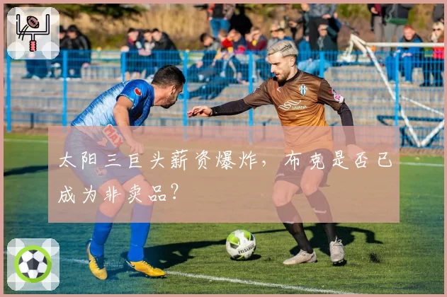 太阳三巨头薪资爆炸，布克是否已成为非卖品？