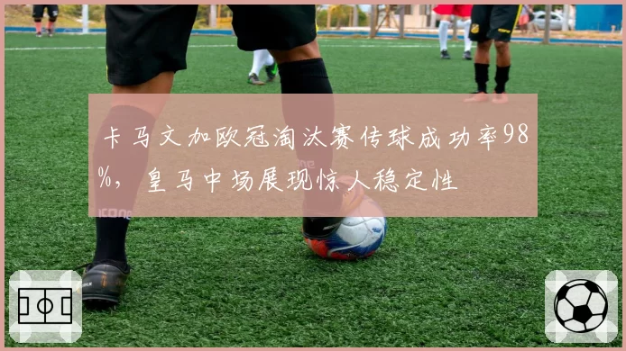 卡马文加欧冠淘汰赛传球成功率98%，皇马中场展现惊人稳定性