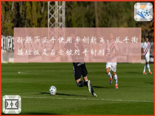 孙颖莎正手使用率创新高，反手衔接短板是否会被对手针对？