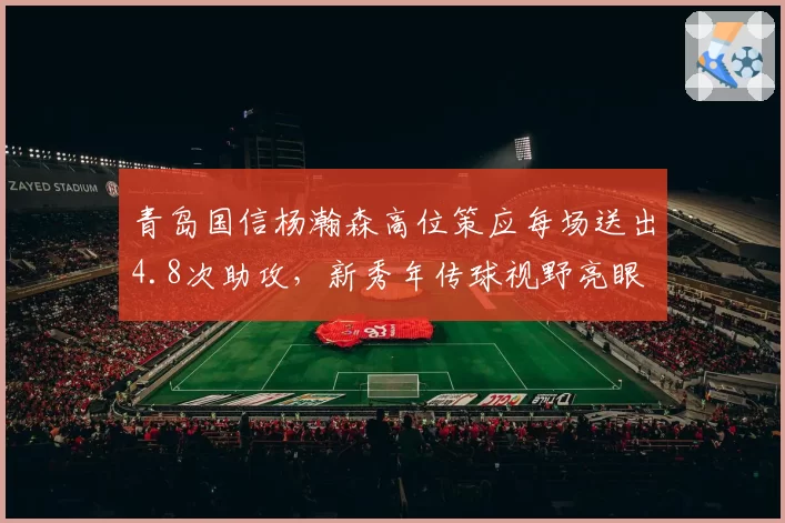 青岛国信杨瀚森高位策应每场送出4.8次助攻，新秀年传球视野亮眼