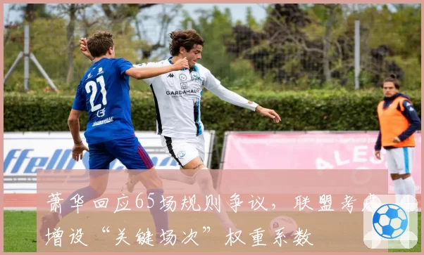 萧华回应65场规则争议，联盟考虑增设“关键场次”权重系数