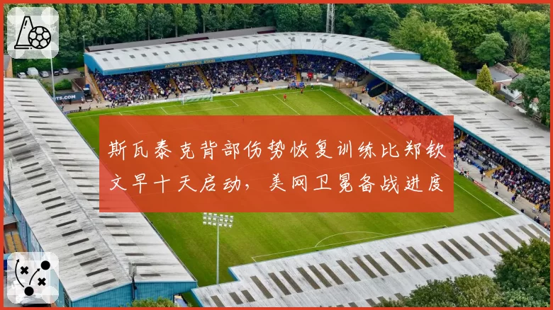斯瓦泰克背部伤势恢复训练比郑钦文早十天启动,美网卫冕备战进度或成关键分水岭