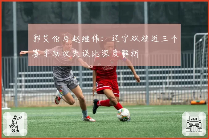 郭艾伦与赵继伟:辽宁双核近三个赛季助攻失误比深度解析