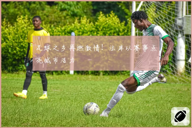 足球之乡再燃激情!法库以赛事点亮城市活力