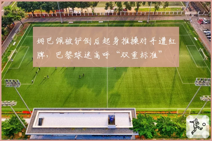 姆巴佩被铲倒后起身推搡对手遭红牌，巴黎球迷高呼“双重标准”