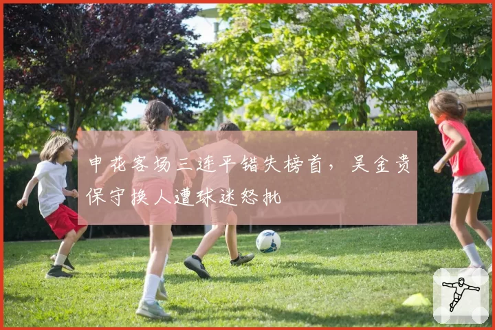 申花客场三连平错失榜首，吴金贵保守换人遭球迷怒批