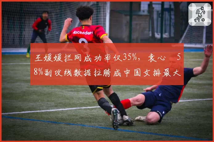 王媛媛拦网成功率仅35%，袁心玥58%副攻线数据拉胯成中国女排最大短板