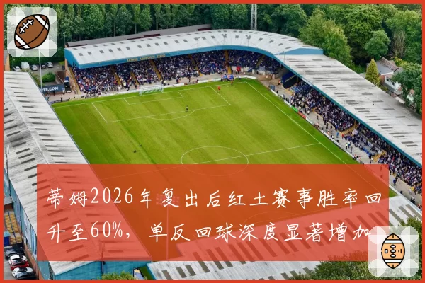 蒂姆2026年复出后红土赛事胜率回升至60%，单反回球深度显著增加