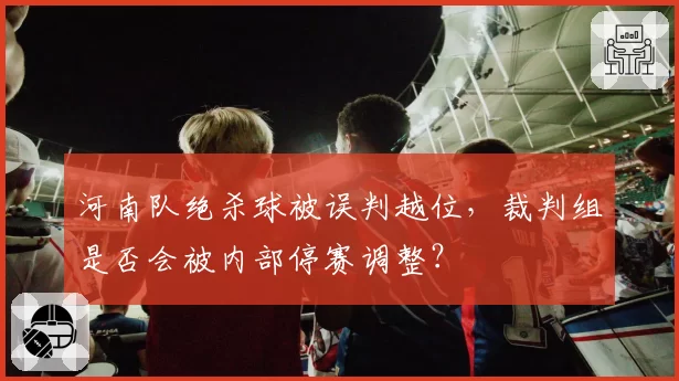 河南队绝杀球被误判越位，裁判组是否会被内部停赛调整？