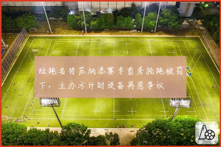 短跑名将苏炳添赛季首秀抢跑被罚下，主办方计时设备再惹争议