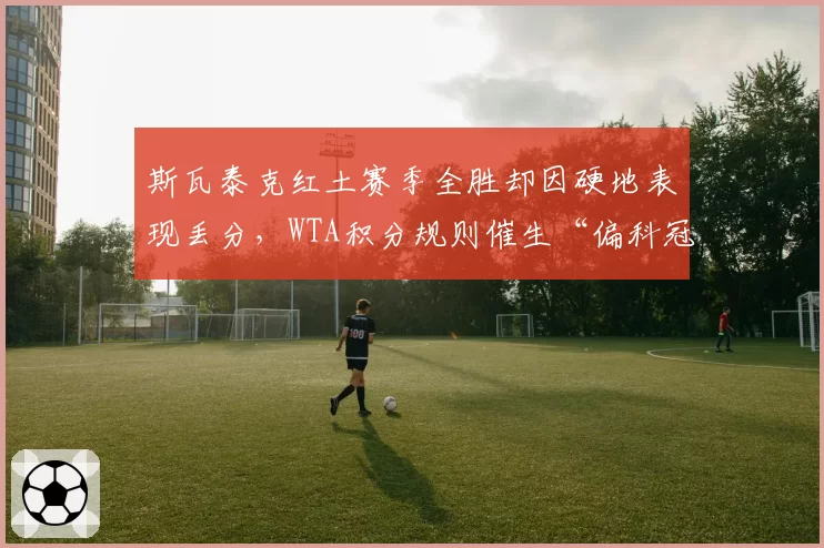 斯瓦泰克红土赛季全胜却因硬地表现丢分，WTA积分规则催生“偏科冠军”