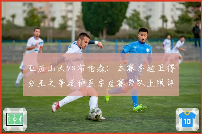 亚历山大vs布伦森：本赛季控卫得分王之争延伸至季后赛带队上限评估