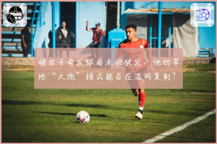 胡尔卡奇发球局未被破发，他的草地“大炮”模式能否在温网复制？