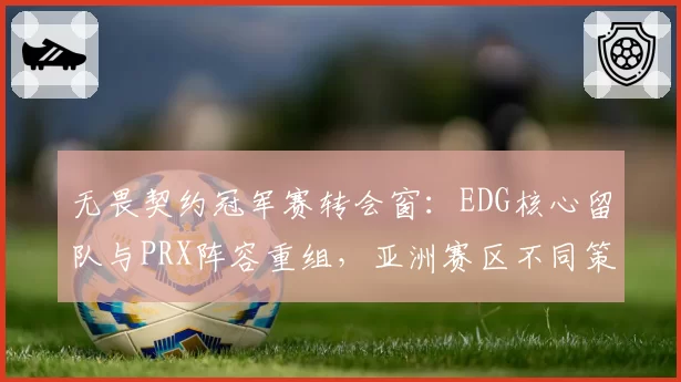 无畏契约冠军赛转会窗：EDG核心留队与PRX阵容重组，亚洲赛区不同策略