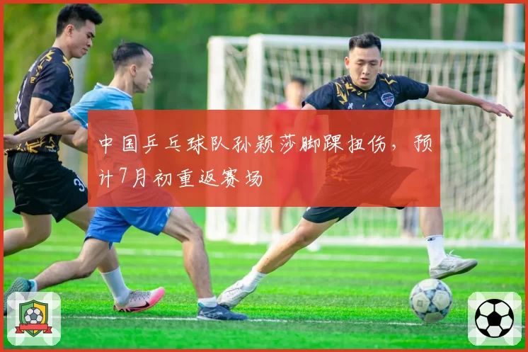 中国乒乓球队孙颖莎脚踝扭伤，预计7月初重返赛场