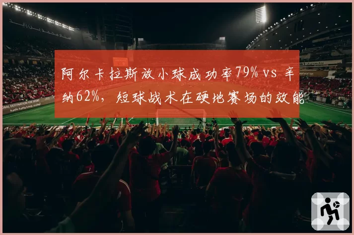 阿尔卡拉斯放小球成功率79% vs 辛纳62%，短球战术在硬地赛场的效能对比