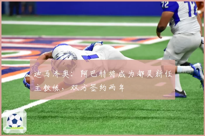 迪马济奥：阿巴特将成为都灵新任主教练，双方签约两年