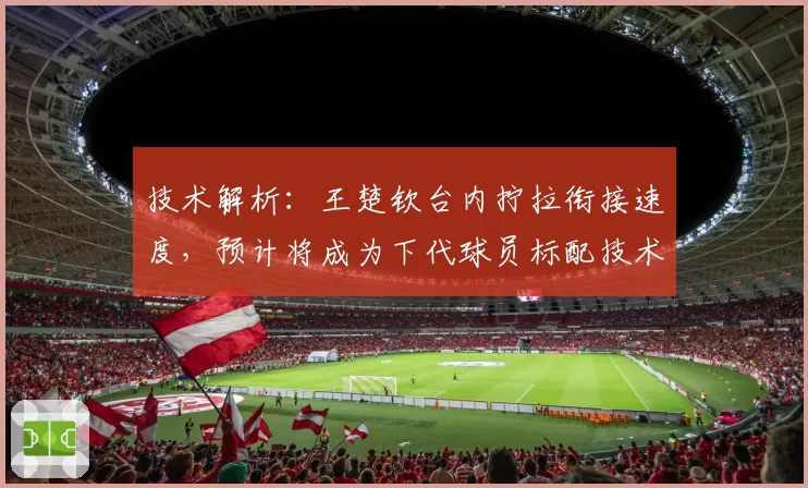 技术解析：王楚钦台内拧拉衔接速度，预计将成为下代球员标配技术