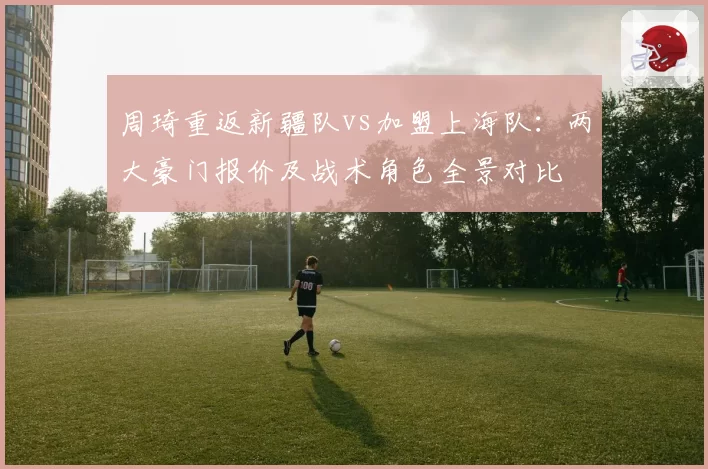周琦重返新疆队vs加盟上海队：两大豪门报价及战术角色全景对比