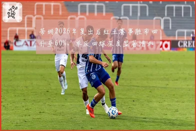 蒂姆2026年复出后红土赛事胜率回升至60%，单反回球深度显著增加