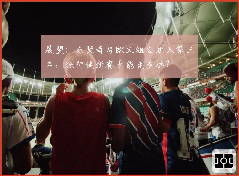 展望：东契奇与欧文组合进入第三年，独行侠新赛季能走多远？