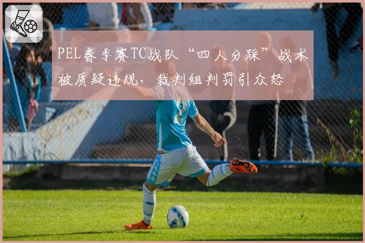 PEL春季赛TC战队“四人分踩”战术被质疑违规，裁判组判罚引众怒