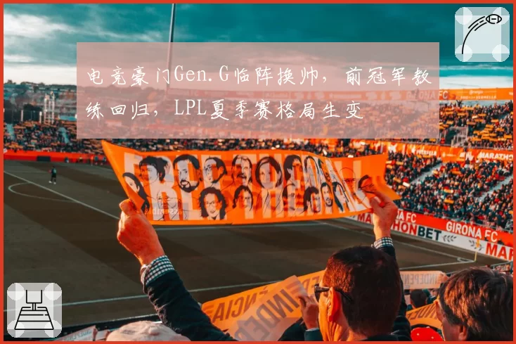 电竞豪门Gen.G临阵换帅，前冠军教练回归，LPL夏季赛格局生变