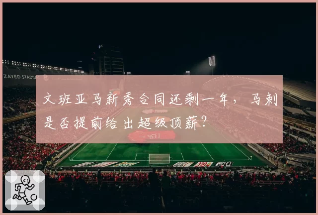 文班亚马新秀合同还剩一年，马刺是否提前给出超级顶薪？