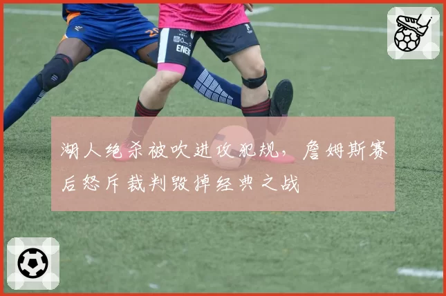 湖人绝杀被吹进攻犯规,詹姆斯赛后怒斥裁判毁掉经典之战