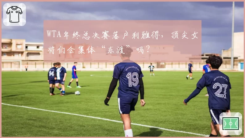 WTA年终总决赛落户利雅得，顶尖女将们会集体“东渡”吗？