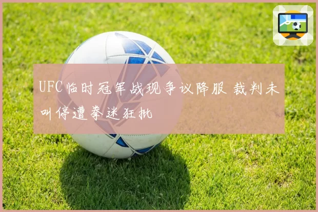 UFC临时冠军战现争议降服 裁判未叫停遭拳迷狂批