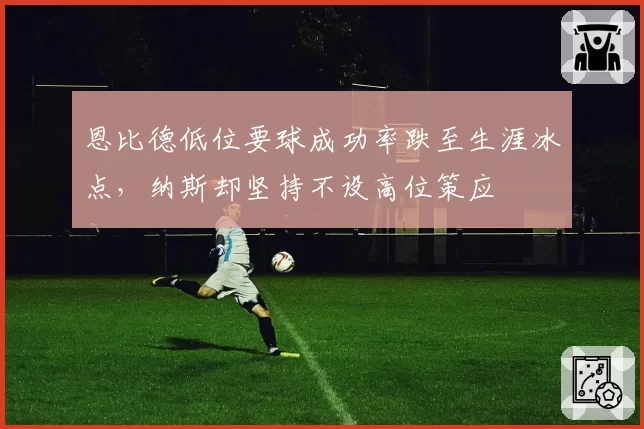 恩比德低位要球成功率跌至生涯冰点，纳斯却坚持不设高位策应