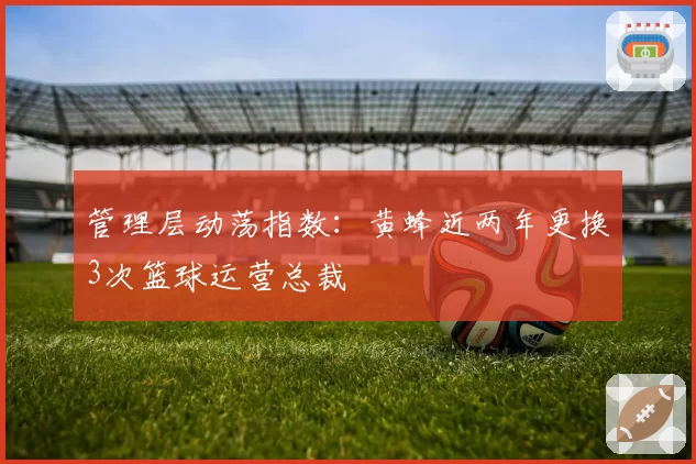 管理层动荡指数：黄蜂近两年更换3次篮球运营总裁