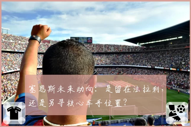 塞恩斯未来动向:是留在法拉利,还是另寻核心车手位置?