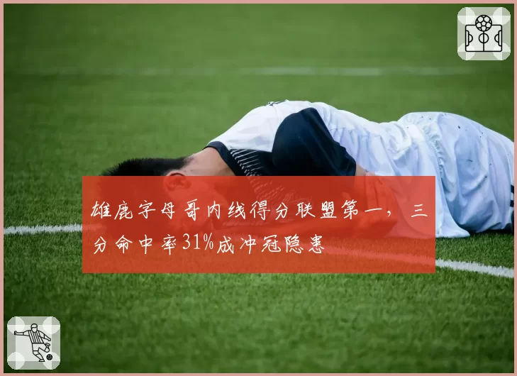 雄鹿字母哥内线得分联盟第一，三分命中率31%成冲冠隐患