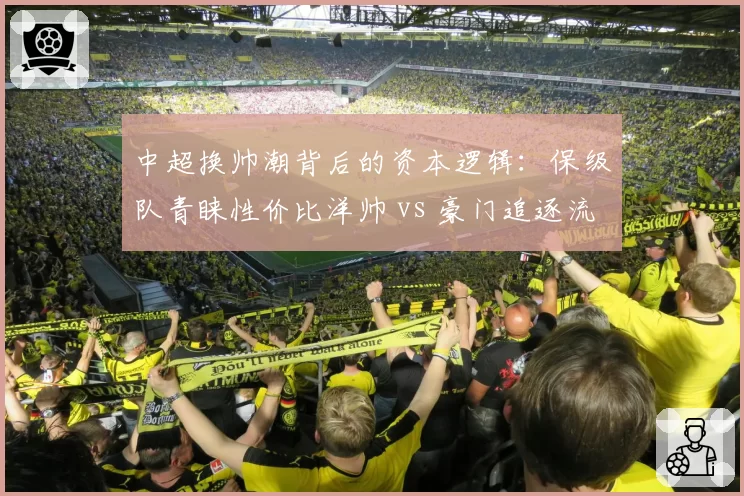 中超换帅潮背后的资本逻辑：保级队青睐性价比洋帅 vs 豪门追逐流量型教头