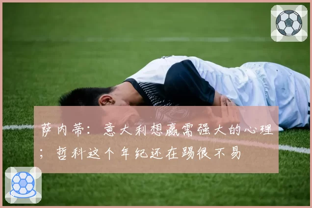 萨内蒂:意大利想赢需强大的心理;哲科这个年纪还在踢很不易